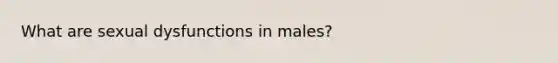 What are sexual dysfunctions in males?