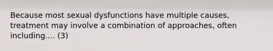 Because most sexual dysfunctions have multiple causes, treatment may involve a combination of approaches, often including.... (3)