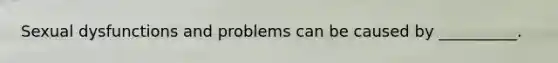 Sexual dysfunctions and problems can be caused by __________.