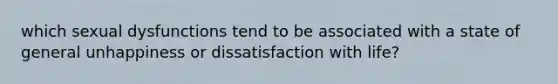 which sexual dysfunctions tend to be associated with a state of general unhappiness or dissatisfaction with life?