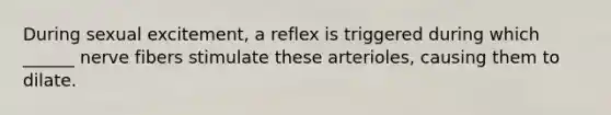 During sexual excitement, a reflex is triggered during which ______ nerve fibers stimulate these arterioles, causing them to dilate.