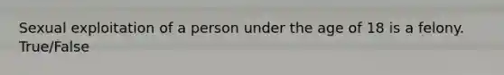 Sexual exploitation of a person under the age of 18 is a felony. True/False