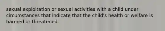 sexual exploitation or sexual activities with a child under circumstances that indicate that the child's health or welfare is harmed or threatened.