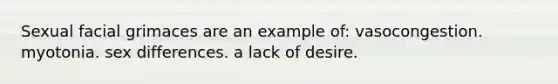 Sexual facial grimaces are an example of: vasocongestion. myotonia. sex differences. a lack of desire.