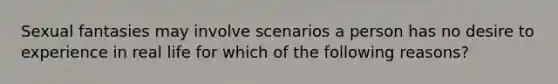 Sexual fantasies may involve scenarios a person has no desire to experience in real life for which of the following reasons?