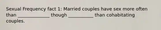 Sexual Frequency fact 1: Married couples have sex more often than ______________ though ___________ than cohabitating couples.