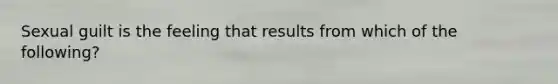 Sexual guilt is the feeling that results from which of the following?