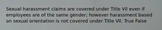 Sexual harassment claims are covered under Title VIl even if employees are of the same gender; however harassment based on sexual orientation is not covered under Title VIl. True False