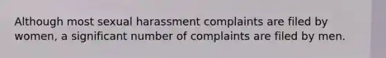 Although most sexual harassment complaints are filed by women, a significant number of complaints are filed by men.