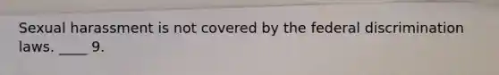 Sexual harassment is not covered by the federal discrimination laws. ____ 9.