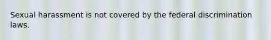 Sexual harassment is not covered by the federal discrimination laws.