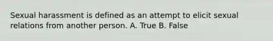 Sexual harassment is defined as an attempt to elicit sexual relations from another person. A. True B. False