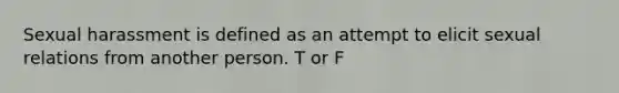 Sexual harassment is defined as an attempt to elicit sexual relations from another person. T or F