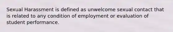 Sexual Harassment is defined as unwelcome sexual contact that is related to any condition of employment or evaluation of student performance.