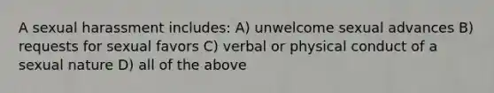 A sexual harassment includes: A) unwelcome sexual advances B) requests for sexual favors C) verbal or physical conduct of a sexual nature D) all of the above