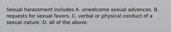 Sexual harassment includes A. unwelcome sexual advances. B. requests for sexual favors. C. verbal or physical conduct of a sexual nature. D. all of the above.