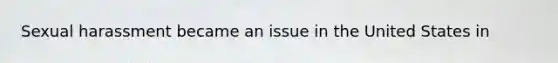 Sexual harassment became an issue in the United States in