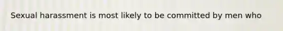 Sexual harassment is most likely to be committed by men who