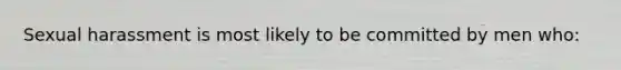 Sexual harassment is most likely to be committed by men who: