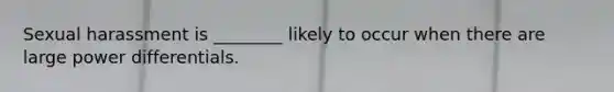 Sexual harassment is ________ likely to occur when there are large power differentials.