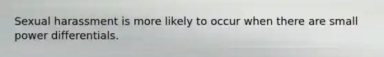 Sexual harassment is more likely to occur when there are small power differentials.