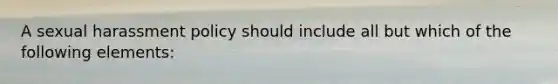 A sexual harassment policy should include all but which of the following elements: