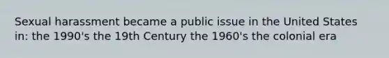 Sexual harassment became a public issue in the United States in: the 1990's the 19th Century the 1960's the colonial era