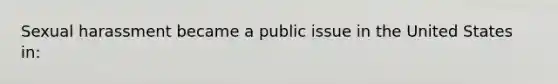 Sexual harassment became a public issue in the United States in: