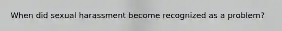 When did sexual harassment become recognized as a problem?