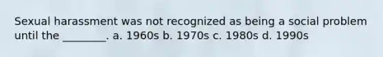 Sexual harassment was not recognized as being a social problem until the ________. a. 1960s b. 1970s c. 1980s d. 1990s