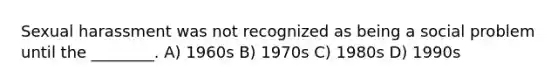 Sexual harassment was not recognized as being a social problem until the ________. A) 1960s B) 1970s C) 1980s D) 1990s