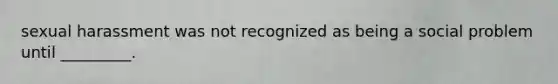 sexual harassment was not recognized as being a social problem until _________.