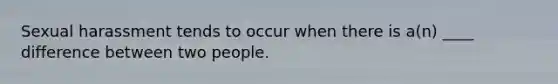 Sexual harassment tends to occur when there is a(n) ____ difference between two people.​