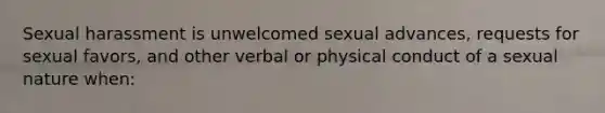 Sexual harassment is unwelcomed sexual advances, requests for sexual favors, and other verbal or physical conduct of a sexual nature when: