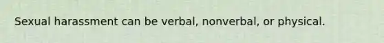 Sexual harassment can be verbal, nonverbal, or physical.