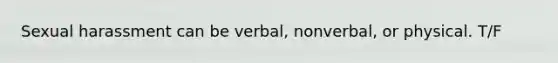 Sexual harassment can be verbal, nonverbal, or physical. T/F