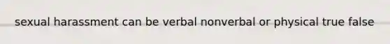 sexual harassment can be verbal nonverbal or physical true false