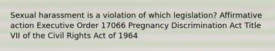 Sexual harassment is a violation of which legislation? <a href='https://www.questionai.com/knowledge/k15TsidlpG-affirmative-action' class='anchor-knowledge'>affirmative action</a> Executive Order 17066 Pregnancy Discrimination Act Title VII of the Civil Rights Act of 1964