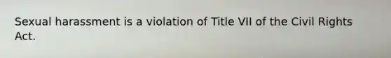 Sexual harassment is a violation of Title VII of the Civil Rights Act.