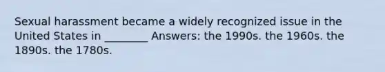 Sexual harassment became a widely recognized issue in the United States in ________ Answers: the 1990s. the 1960s. the 1890s. the 1780s.