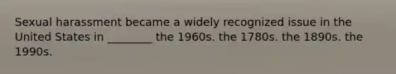 Sexual harassment became a widely recognized issue in the United States in ________ the 1960s. the 1780s. the 1890s. the 1990s.