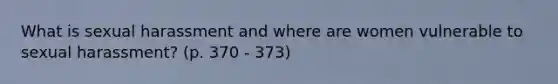 What is sexual harassment and where are women vulnerable to sexual harassment? (p. 370 - 373)