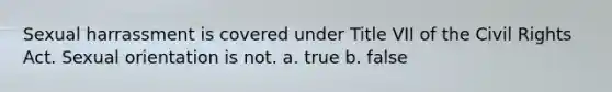 Sexual harrassment is covered under Title VII of the Civil Rights Act. Sexual orientation is not. a. true b. false