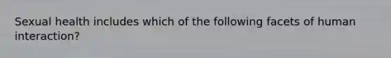 Sexual health includes which of the following facets of human interaction?