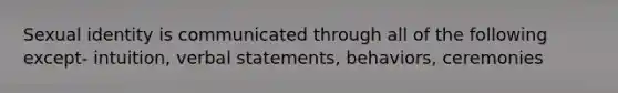 Sexual identity is communicated through all of the following except- intuition, verbal statements, behaviors, ceremonies