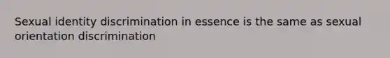 Sexual identity discrimination in essence is the same as sexual orientation discrimination