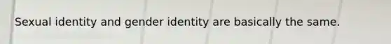 Sexual identity and gender identity are basically the same.