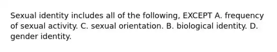 Sexual identity includes all of the following, EXCEPT A. frequency of sexual activity. C. sexual orientation. B. biological identity. D. gender identity.