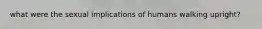 what were the sexual implications of humans walking upright?