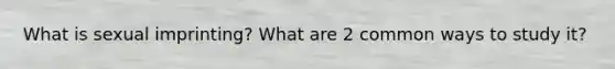 What is sexual imprinting? What are 2 common ways to study it?